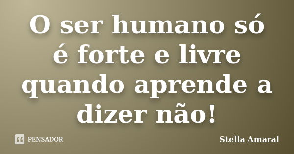 O ser humano só é forte e livre quando aprende a dizer não!... Frase de Stella Amaral.