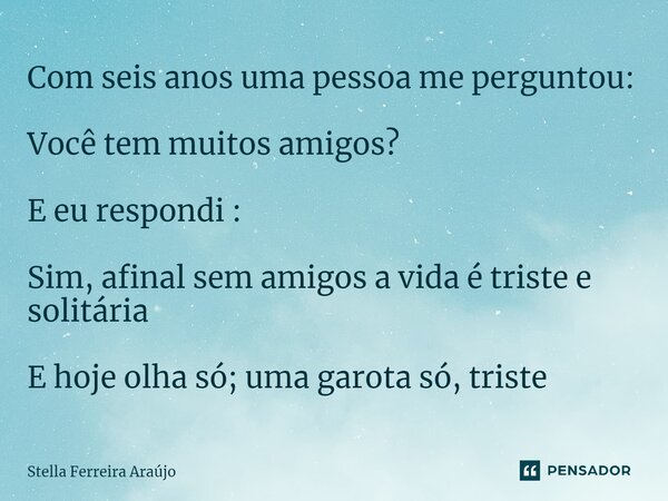 ⁠Com seis anos uma pessoa me perguntou: Você tem muitos amigos? E eu respondi : Sim, afinal sem amigos a vida é triste e solitária E hoje olha só; uma garota só... Frase de Stella Ferreira Araújo.
