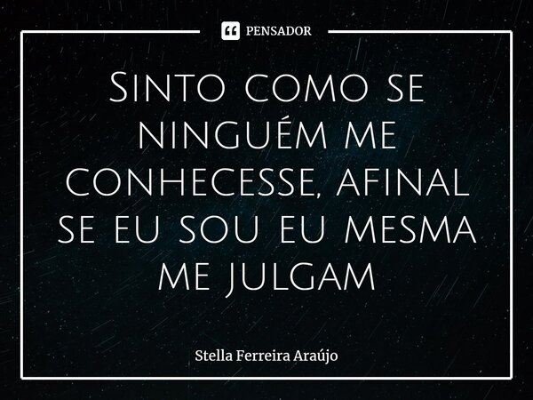 ⁠Sinto como se ninguém me conhecesse, afinal se eu sou eu mesma me julgam... Frase de Stella Ferreira Araújo.