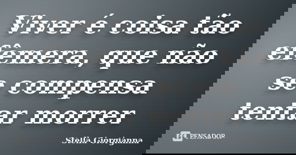 Viver é coisa tão efêmera, que não se compensa tentar morrer... Frase de Stella Giorgianna.