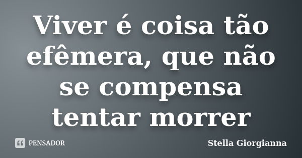 Viver é coisa tão efêmera, que não se compensa tentar morrer... Frase de Stella Giorgianna.