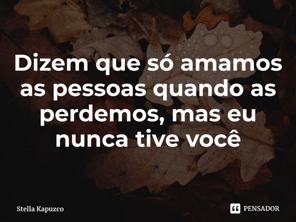 ⁠Dizem que só amamos as pessoas quando as perdemos, mas eu nunca tive você... Frase de Stella Kapuzco.