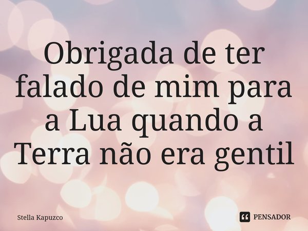 ⁠Obrigada de ter falado de mim para a Lua quando a Terra não era gentil... Frase de Stella Kapuzco.