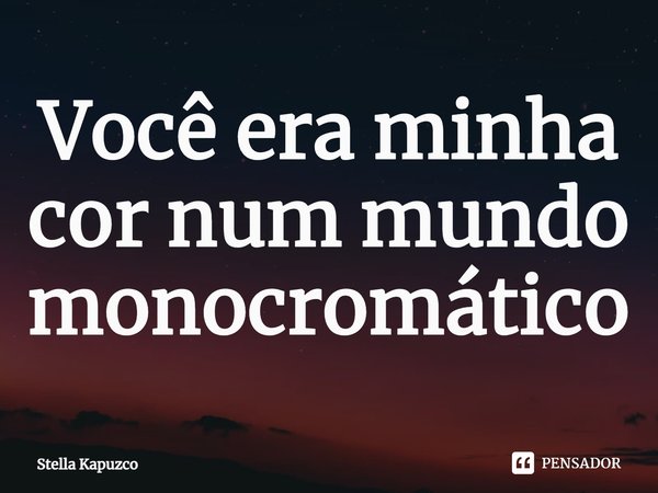 ⁠Você era minha cor num mundo monocromático... Frase de Stella Kapuzco.