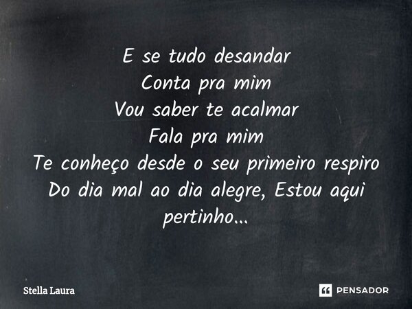 ⁠E se tudo desandar Conta pra mim Vou saber te acalmar Fala pra mim Te conheço desde o seu primeiro respiro Do dia mal ao dia alegre, Estou aqui pertinho...... Frase de Stella Laura.