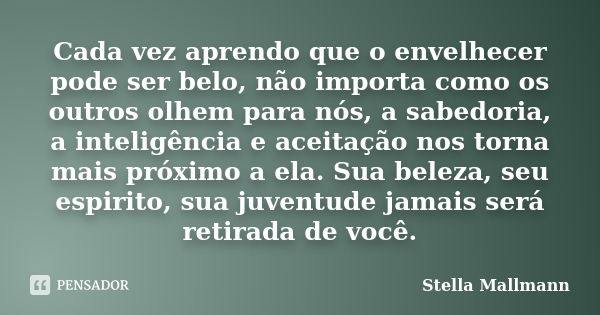 Cada vez aprendo que o envelhecer pode ser belo, não importa como os outros olhem para nós, a sabedoria, a inteligência e aceitação nos torna mais próximo a ela... Frase de Stella Mallmann.