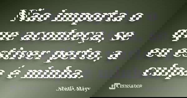Não importa o que aconteça, se eu estiver perto, a culpa é minha.... Frase de Stella Mary.