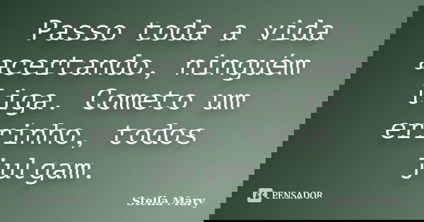 Passo toda a vida acertando, ninguém liga. Cometo um errinho, todos julgam.... Frase de Stella Mary.