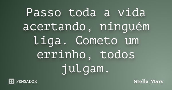 Passo toda a vida acertando, ninguém liga. Cometo um errinho, todos julgam.... Frase de Stella Mary.