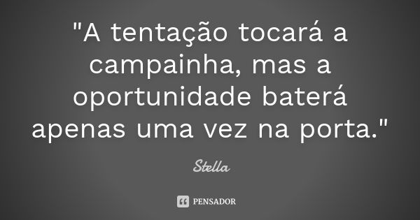 "A tentação tocará a campainha, mas a oportunidade baterá apenas uma vez na porta."... Frase de Stella.