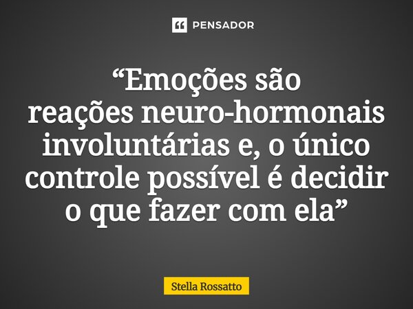 ⁠“Emoções são reaçõesneuro-hormonais involuntárias e,o único controle possível é decidir o que fazer com ela”... Frase de Stella Rossatto.