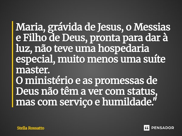 ⁠Maria, grávida de Jesus, o Messias e Filho de Deus, pronta para dar à luz, não teve uma hospedaria especial, muito menos uma suíte master. O ministério e as pr... Frase de Stella Rossatto.