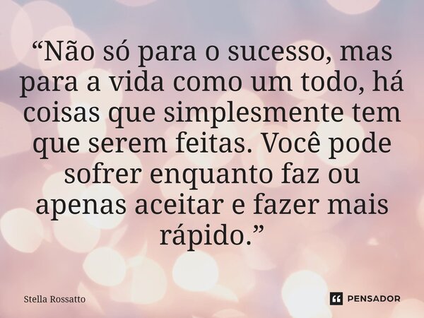 ⁠“Não só para o sucesso, mas para a vida como um todo,há coisas que simplesmente tem que serem feitas. Você pode sofrer enquanto faz ou apenas aceitar e fazer m... Frase de Stella Rossatto.