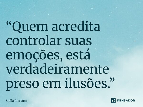 ⁠“Quem acredita controlar suas emoções, está verdadeiramente preso em ilusões.”... Frase de Stella Rossatto.