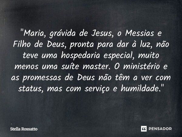 ⁠"Maria, grávida de Jesus, o Messias e Filho de Deus, pronta para dar à luz, não teve uma hospedaria especial, muito menos uma suíte master. O ministério e... Frase de Stella Rossatto.