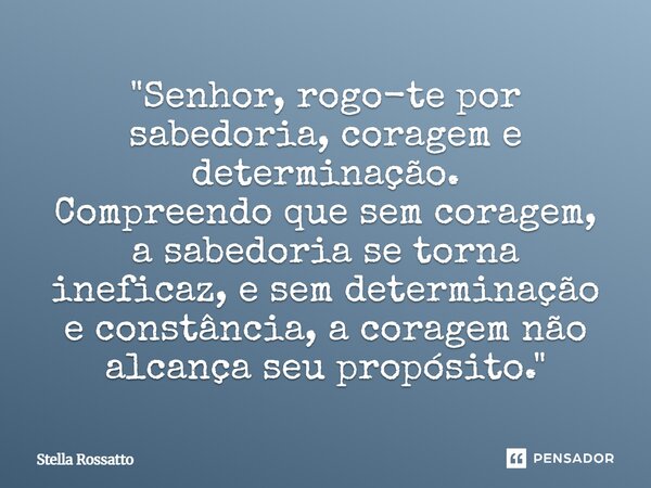 ⁠"Senhor, rogo-te por sabedoria, coragem e determinação. Compreendo que sem coragem, a sabedoria se torna ineficaz, e sem determinação e constância, a cora... Frase de Stella Rossatto.