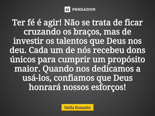 ⁠Ter fé é agir! Não se trata de ficar cruzando os braços, mas de investir os talentos que Deus nos deu. Cada um de nós recebeu dons únicos para cumprir um propó... Frase de Stella Rossatto.
