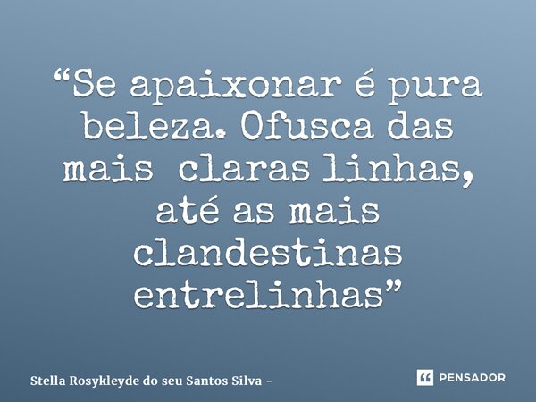 ⁠“Se apaixonar é pura beleza. Ofusca das mais claras linhas, até as mais clandestinas entrelinhas”... Frase de Stella Rosykleyde do seu Santos Silva - Atlles.