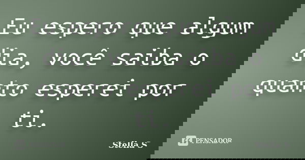 Eu espero que algum dia, você saiba o quanto esperei por ti.... Frase de Stella S.