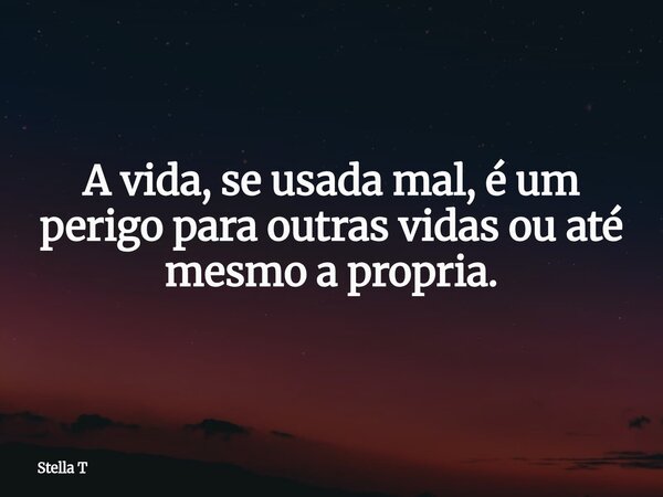 ⁠A vida, se usada mal, é um perigo para outras vidas ou até mesmo a propria.... Frase de Stella T.