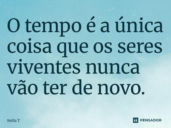 O tempo é a única coisa que os seres viventes nunca vão ter de novo.... Frase de Stella T.