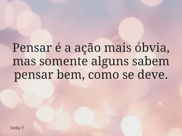 Pensar é a ação mais óbvia, mas somente alguns sabem pensar bem, como se deve.... Frase de Stella T.