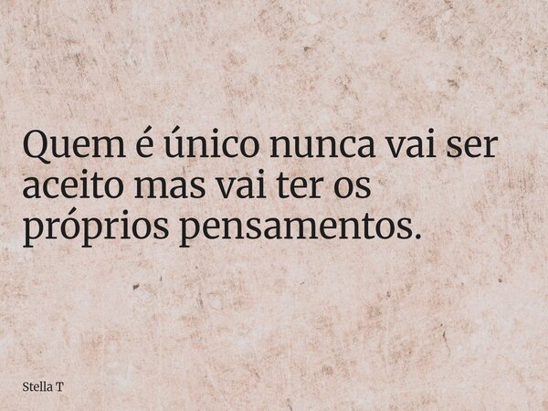 Quem é único nunca vai ser aceito mas vai ter os próprios pensamentos.... Frase de Stella T.