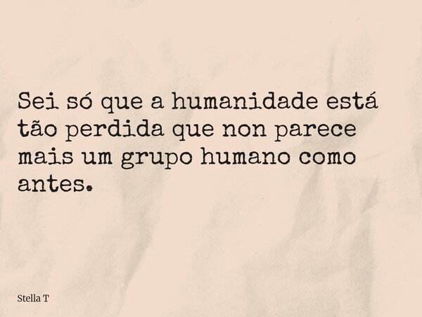 Sei só que a humanidade está tão perdida que non parece mais um grupo humano como antes.... Frase de Stella T.