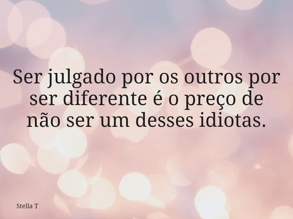 Ser julgado por os outros por ser diferente é o preço de não ser um desses idiotas.... Frase de Stella T.