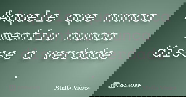 Aquele que nunca mentiu nunca disse a verdade .... Frase de Stella Vieira.