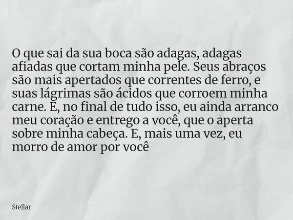 O que sai da sua boca são adagas, adagas afiadas que cortam minha pele. Seus abraços são mais apertados que correntes de ferro, e suas lágrimas são ácidos que c... Frase de Stellar.
