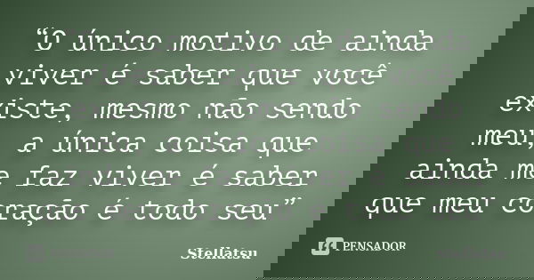 “O único motivo de ainda viver é saber que você existe, mesmo não sendo meu, a única coisa que ainda me faz viver é saber que meu coração é todo seu”... Frase de Stellatsu.