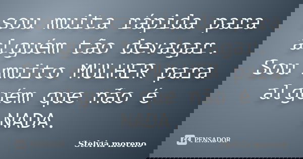 sou muita rápida para alguém tão devagar. Sou muito MULHER para alguém que não é NADA.... Frase de Stelvia moreno.