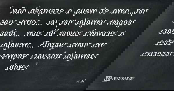 ' não despreze a quem te ama...por seus erros... ou por alguma magoa causada... mas dê novas chances a este alguem... Porque amor em excesso sempre causará algu... Frase de Sté.