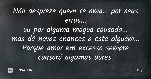 Não despreze quem te ama... por seus erros... ou por alguma mágoa causada... mas dê novas chances a este alguém... Porque amor em excesso sempre causará algumas... Frase de Sté.