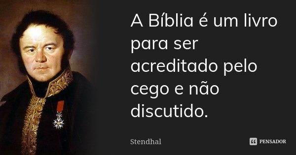 A Bíblia é um livro para ser acreditado pelo cego e não discutido.... Frase de Stendhal.