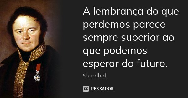 A lembrança do que perdemos parece sempre superior ao que podemos esperar do futuro.... Frase de Stendhal.