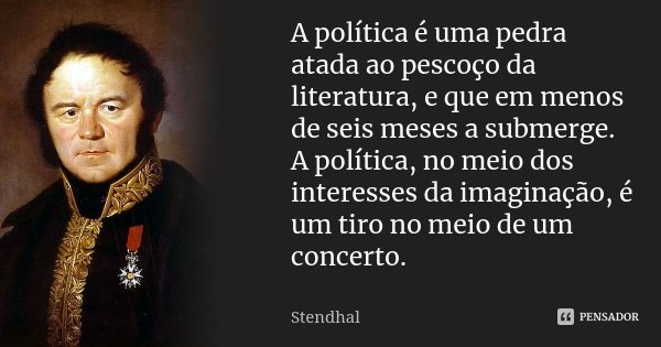 A política é uma pedra atada ao pescoço da literatura, e que em menos de seis meses a submerge. A política, no meio dos interesses da imaginação, é um tiro no m... Frase de Stendhal.