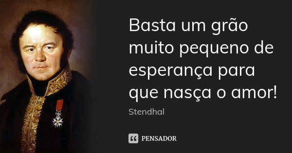 Basta um grão muito pequeno de esperança para que nasça o amor!... Frase de Stendhal.