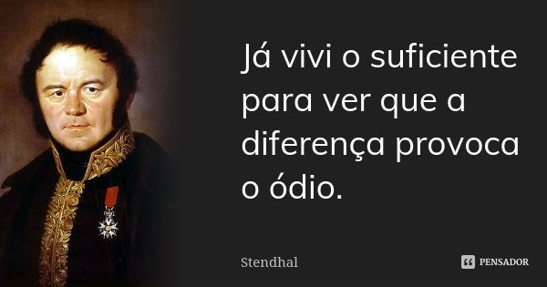 Já vivi o suficiente para ver que a diferença provoca o ódio.... Frase de Stendhal.