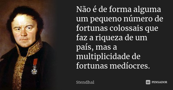 Não é de forma alguma um pequeno número de fortunas colossais que faz a riqueza de um país, mas a multiplicidade de fortunas medíocres.... Frase de Stendhal.