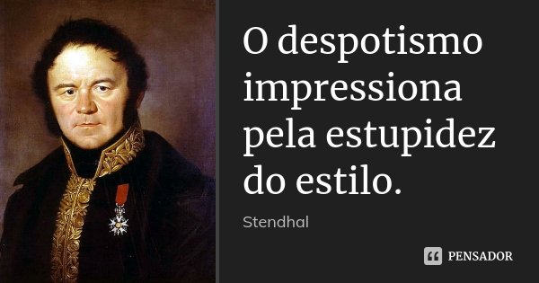 O despotismo impressiona pela estupidez do estilo.... Frase de Stendhal.