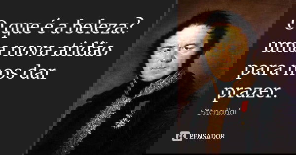 O que é a beleza? uma nova atidão para nos dar prazer.... Frase de Stendhal.