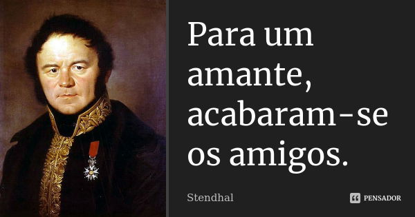 Para um amante, acabaram-se os amigos.... Frase de Stendhal.