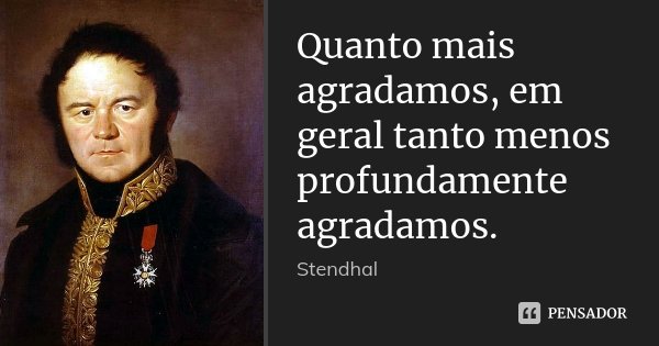 Quanto mais agradamos, em geral tanto menos profundamente agradamos.... Frase de Stendhal.