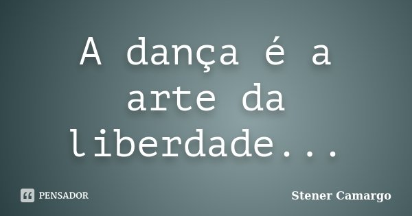 A dança é a arte da liberdade...... Frase de Stener Camargo.