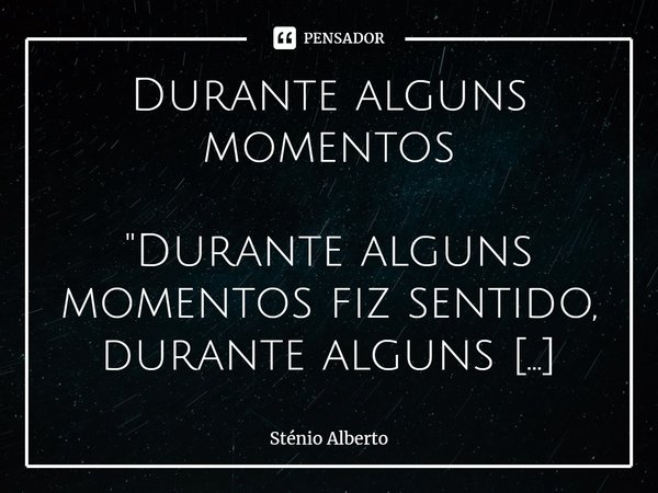 ⁠Durante alguns momentos "Durante alguns momentos fiz sentido, durante alguns momentos deixei de o fazer,
durante alguns momentos fui sentido, troce felici... Frase de Sténio Alberto.