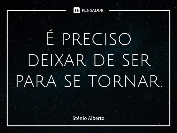 ⁠É preciso deixar de ser para se tornar.... Frase de Sténio Alberto.