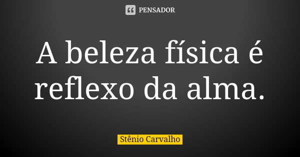 A beleza física é reflexo da alma.... Frase de Stênio Carvalho.