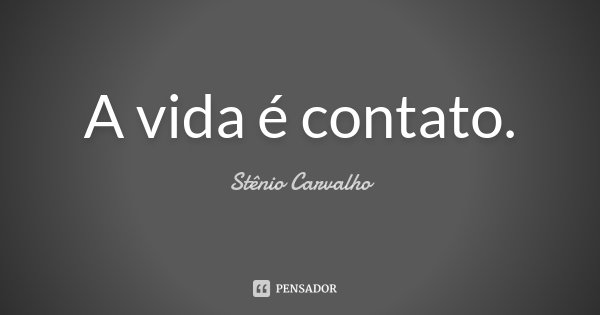 A vida é contato.... Frase de Stênio Carvalho.